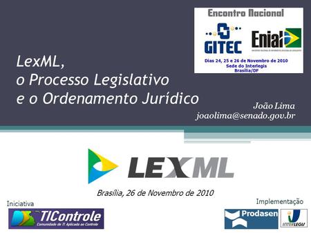LexML, o Processo Legislativo e o Ordenamento Jurídico Brasília, 26 de Novembro de 2010 Iniciativa Implementação João Lima
