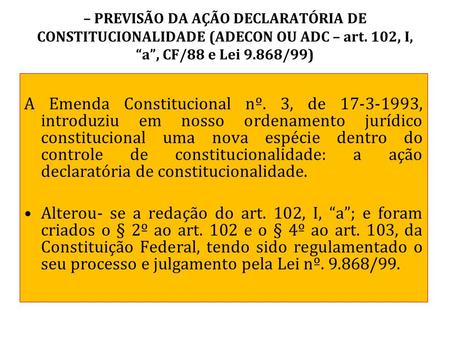 – PREVISÃO DA AÇÃO DECLARATÓRIA DE CONSTITUCIONALIDADE (ADECON OU ADC – art. 102, I, “a”, CF/88 e Lei 9.868/99) A Emenda Constitucional nº. 3, de 17-3-1993,