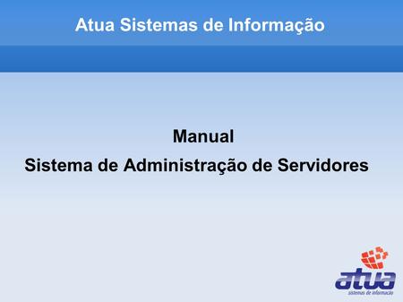 Atua Sistemas de Informação Manual Sistema de Administração de Servidores.