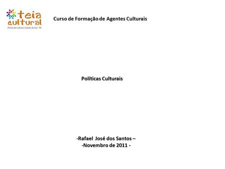 Curso de Formação de Agentes Culturais Políticas Culturais -Rafael José dos Santos – -Novembro de 2011 -