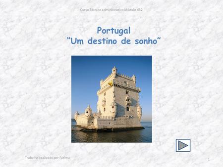 Portugal “Um destino de sonho” Curso Técnico administrativo Módulo 652 1 Trabalho realizado por Fátima.