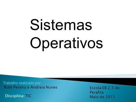 Sistemas Operativos Trabalho realizado por: Rute Pereira e Andreia Nunes Escola EB 2,3 de Perafita Maio de 2013 Disciplina: TIC.