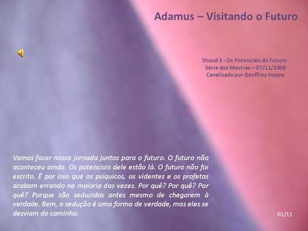 Adamus – Visitando o Futuro Shoud 3 - Os Potenciais do Futuro - Série dos Mestres – 07/11/2009 Canalizado por Geoffrey Hoppe Vamos fazer nossa jornada.
