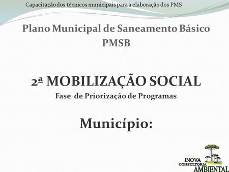 Capacitação dos técnicos municipais para a elaboração dos PMS Plano Municipal de Saneamento Básico PMSB 2ª MOBILIZAÇÃO SOCIAL Fase de Priorização de Programas.
