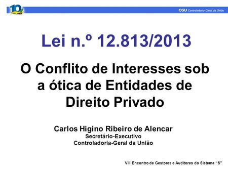 07/05/09 Lei n.º 12.813/2013 O Conflito de Interesses sob a ótica de Entidades de Direito Privado Carlos Higino Ribeiro de Alencar Secretário-Executivo.
