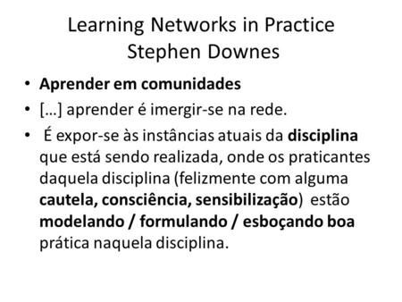 Learning Networks in Practice Stephen Downes Aprender em comunidades […] aprender é imergir-se na rede. É expor-se às instâncias atuais da disciplina que.