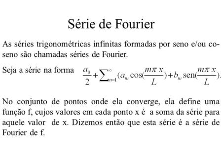 Série de Fourier As séries trigonométricas infinitas formadas por seno e/ou co-seno são chamadas séries de Fourier. Seja a série na forma No conjunto de.