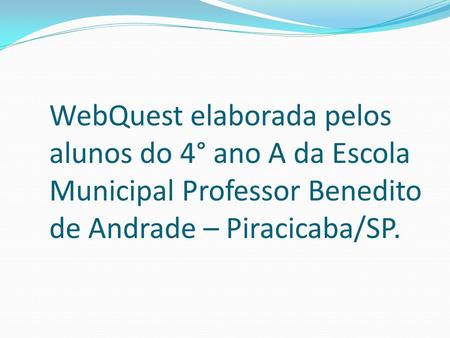 WebQuest elaborada pelos alunos do 4° ano A da Escola Municipal Professor Benedito de Andrade – Piracicaba/SP.