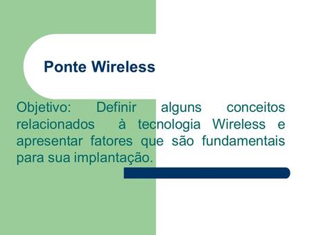 Ponte Wireless Objetivo: Definir alguns conceitos relacionados à tecnologia Wireless e apresentar fatores que são fundamentais para sua implantação.