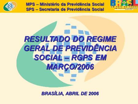 MPS – Ministério da Previdência Social SPS – Secretaria de Previdência Social RESULTADO DO REGIME GERAL DE PREVIDÊNCIA SOCIAL – RGPS EM MARÇO/2006 BRASÍLIA,