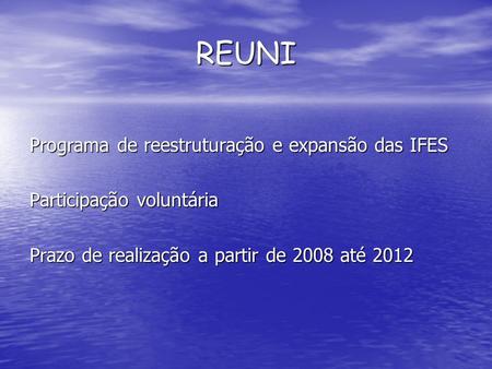 REUNI Programa de reestruturação e expansão das IFES Participação voluntária Prazo de realização a partir de 2008 até 2012.