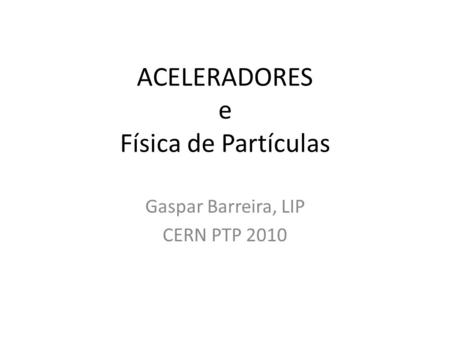 ACELERADORES e Física de Partículas Gaspar Barreira, LIP CERN PTP 2010.