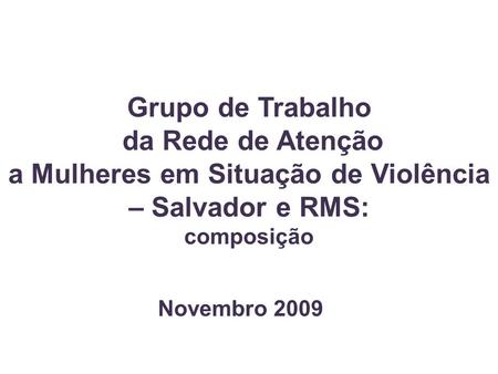 Grupo de Trabalho da Rede de Atenção a Mulheres em Situação de Violência – Salvador e RMS: composição Novembro 2009.