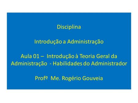 Disciplina Introdução a Administração Aula 01 – Introdução à Teoria Geral da Administração - Habilidades do Administrador Profº Me. Rogério Gouveia.