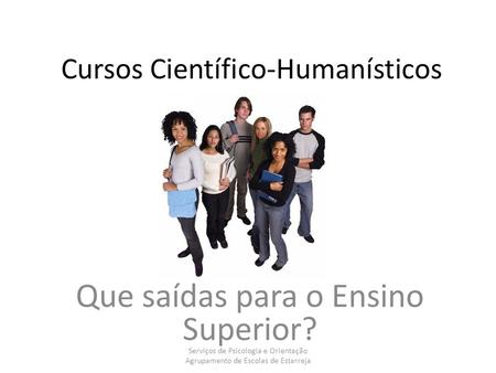 Cursos Científico-Humanísticos Que saídas para o Ensino Superior? Serviços de Psicologia e Orientação Agrupamento de Escolas de Estarreja.