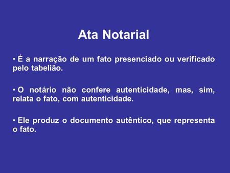 Ata Notarial É a narração de um fato presenciado ou verificado pelo tabelião. O notário não confere autenticidade, mas, sim, relata o fato, com autenticidade.