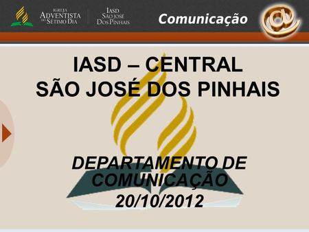 IASD – CENTRAL SÃO JOSÉ DOS PINHAIS DEPARTAMENTO DE COMUNICAÇÃO 20/10/2012.
