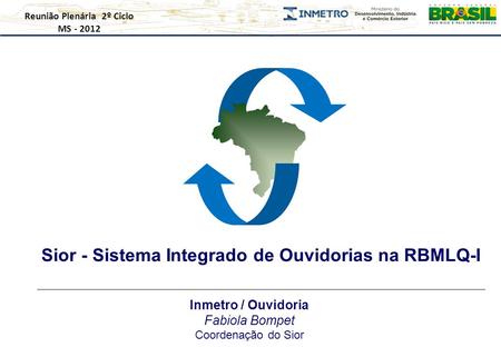 Sior - Sistema Integrado de Ouvidorias na RBMLQ-I Reunião Plenária 2º Ciclo MS - 2012 Inmetro / Ouvidoria Fabiola Bompet Coordenação do Sior.