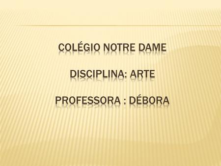 Colégio Notre Dame Disciplina: Arte Professora : Débora