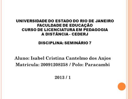UNIVERSIDADE DO ESTADO DO RIO DE JANEIRO FACULDADE DE EDUCAÇÃO CURSO DE LICENCIATURA EM PEDAGOGIA A DISTÂNCIA - CEDERJ DISCIPLINA: SEMINÁRIO 7   Aluno: