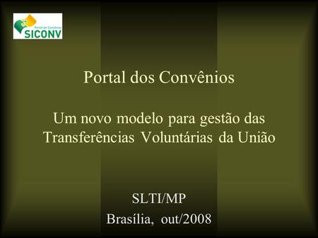 Portal dos Convênios Um novo modelo para gestão das Transferências Voluntárias da União SLTI/MP Brasília, out/2008.