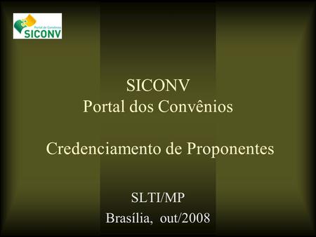 SICONV Portal dos Convênios Credenciamento de Proponentes SLTI/MP Brasília, out/2008.