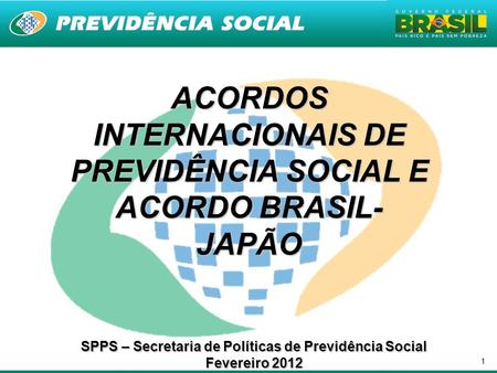 1 ACORDOS INTERNACIONAIS DE PREVIDÊNCIA SOCIAL E ACORDO BRASIL- JAPÃO SPPS – Secretaria de Políticas de Previdência Social Fevereiro 2012.