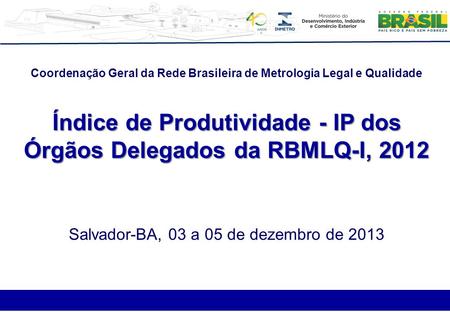 Coordenação Geral da Rede Brasileira de Metrologia Legal e Qualidade Índice de Produtividade - IP dos Órgãos Delegados da RBMLQ-I, 2012 Salvador-BA, 03.
