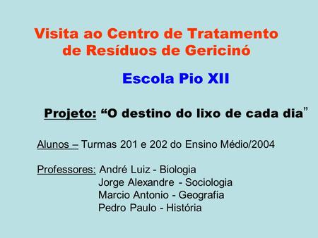 Visita ao Centro de Tratamento de Resíduos de Gericinó Escola Pio XII Projeto: “O destino do lixo de cada dia ” Alunos – Turmas 201 e 202 do Ensino Médio/2004.