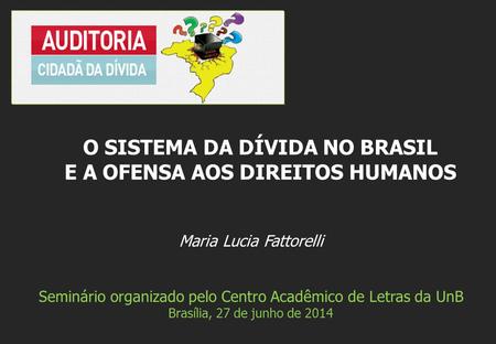 Maria Lucia Fattorelli Seminário organizado pelo Centro Acadêmico de Letras da UnB Brasília, 27 de junho de 2014 O SISTEMA DA DÍVIDA NO BRASIL E A OFENSA.