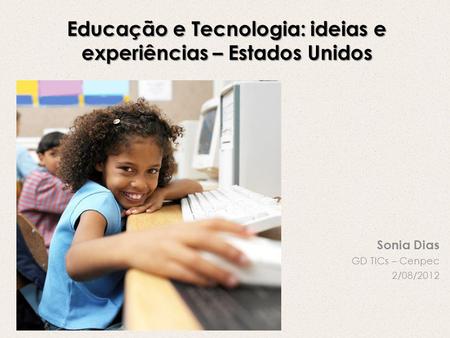 Educação e Tecnologia: ideias e experiências – Estados Unidos Sonia Dias GD TICs – Cenpec 2/08/2012.