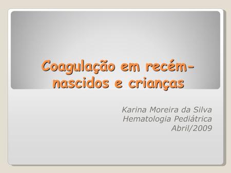 Coagulação em recém- nascidos e crianças Karina Moreira da Silva Hematologia Pediátrica Abril/2009.