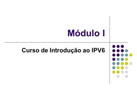 Módulo I Curso de Introdução ao IPV6. Ao término, você: Terá entendido porque é preciso implantar o IPv6 na internet e nas redes; Compreenderá as principais.