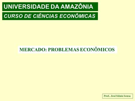 UNIVERSIDADE DA AMAZÔNIA CURSO DE CIÊNCIAS ECONÔMICAS MERCADO: PROBLEMAS ECONÔMICOS Prof.. José Stênio Sousa.