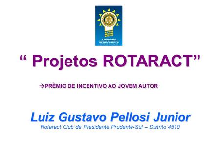“ Projetos ROTARACT”  PRÊMIO DE INCENTIVO AO JOVEM AUTOR Luiz Gustavo Pellosi Junior Rotaract Club de Presidente Prudente-Sul – Distrito 4510.