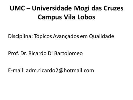 UMC – Universidade Mogi das Cruzes Campus Vila Lobos Disciplina: Tópicos Avançados em Qualidade Prof. Dr. Ricardo Di Bartolomeo