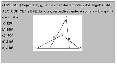 (IBMEC-SP) Sejam a, b, g, l e q as medidas em graus dos ângulos BAC, ABC, CDF, CEF e DFE da figura, respectivamente. A soma a + b + g + l + q é igual a: