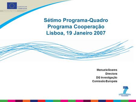 Sétimo Programa-Quadro Programa Cooperação Lisboa, 19 Janeiro 2007 Manuela Soares Directora DG Investigação Comissão Europeia.