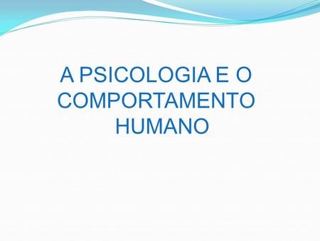 A PSICOLOGIA E O COMPORTAMENTO HUMANO.