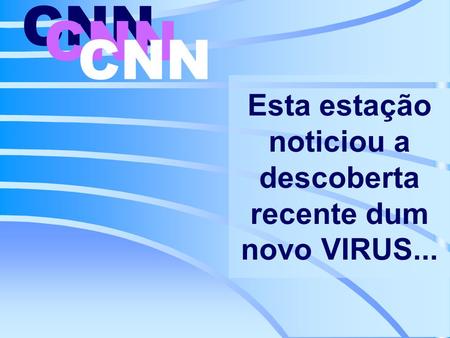 Esta estação noticiou a descoberta recente dum novo VIRUS... CNN.