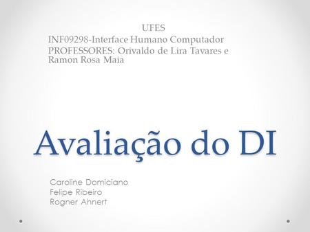 Avaliação do DI Caroline Domiciano Felipe Ribeiro Rogner Ahnert UFES INF09298-Interface Humano Computador PROFESSORES: Orivaldo de Lira Tavares e Ramon.