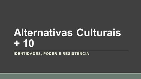 Alternativas Culturais + 10 IDENTIDADES, PODER E RESISTÊNCIA.