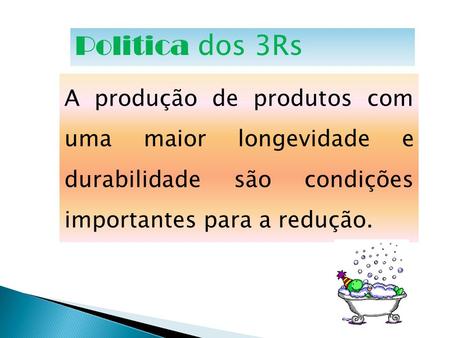 Politica dos 3Rs A produção de produtos com uma maior longevidade e durabilidade são condições importantes para a redução.