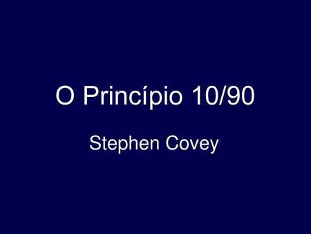 O Princípio 10/90 Stephen Covey.