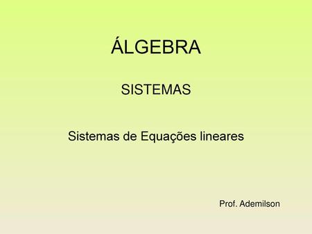 ÁLGEBRA sistemas Sistemas de Equações lineares Prof. Ademilson