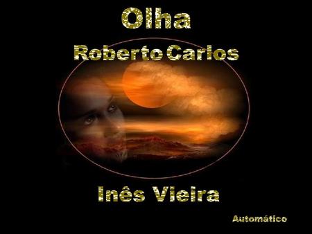 Olha Roberto Carlos olha Inês Vieira Automático.