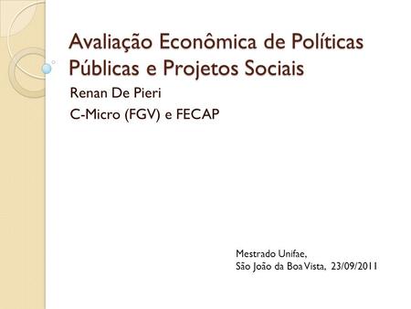 Avaliação Econômica de Políticas Públicas e Projetos Sociais Renan De Pieri C-Micro (FGV) e FECAP Mestrado Unifae, São João da Boa Vista, 23/09/2011.
