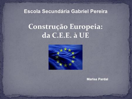 Escola Secundária Gabriel Pereira Construção Europeia: da C.E.E. à UE Marisa Pardal.