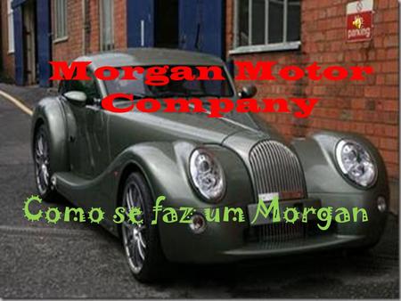 Morgan Motor Company Como se faz um Morgan A Morgan Motor Company, situada na Grã-Bretanha preferiu não aderir a novas tecnologias.