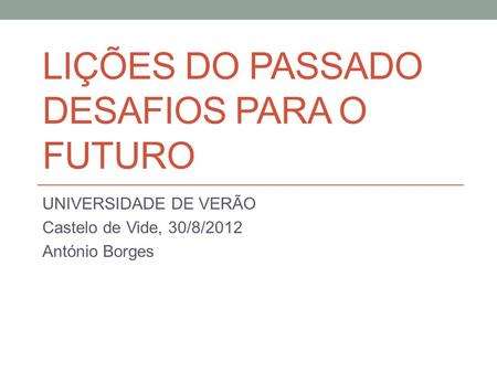 LIÇÕES DO PASSADO DESAFIOS PARA O FUTURO UNIVERSIDADE DE VERÃO Castelo de Vide, 30/8/2012 António Borges.